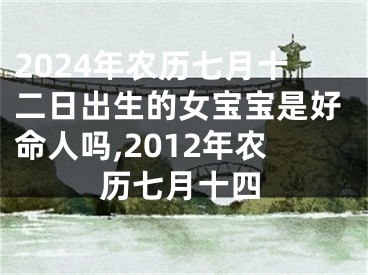 2024年农历七月十二日出生的女宝宝是好命人吗,2012年农历七月十四