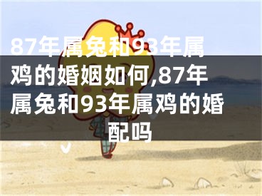 87年属兔和93年属鸡的婚姻如何,87年属兔和93年属鸡的婚配吗