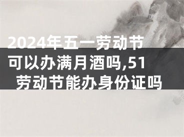 2024年五一劳动节可以办满月酒吗,51劳动节能办身份证吗