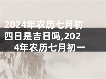 2024年农历七月初四日是吉日吗,2024年农历七月初一