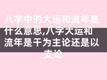 八字中的大运和流年是什么意思,八字大运和流年是干为主论还是以支论