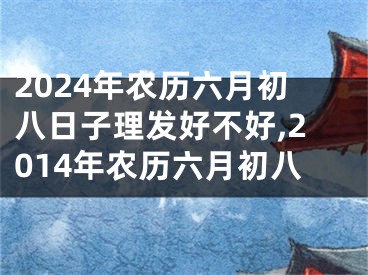 2024年农历六月初八日子理发好不好,2014年农历六月初八