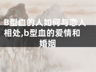 B型血的人如何与恋人相处,b型血的爱情和婚姻
