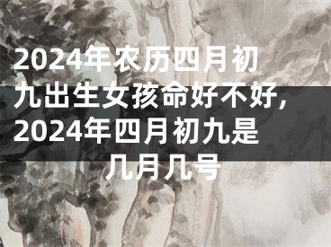 2024年农历四月初九出生女孩命好不好,2024年四月初九是几月几号