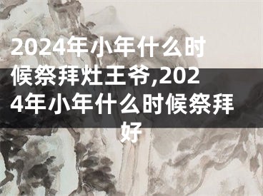 2024年小年什么时候祭拜灶王爷,2024年小年什么时候祭拜好