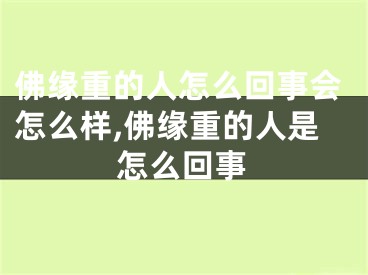 佛缘重的人怎么回事会怎么样,佛缘重的人是怎么回事