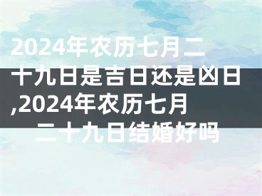 2024年农历七月二十九日是吉日还是凶日,2024年农历七月二十九日结婚好吗
