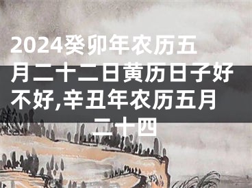 2024癸卯年农历五月二十二日黄历日子好不好,辛丑年农历五月二十四