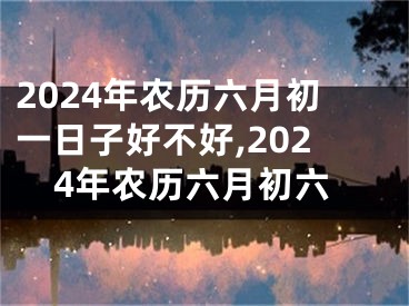 2024年农历六月初一日子好不好,2024年农历六月初六