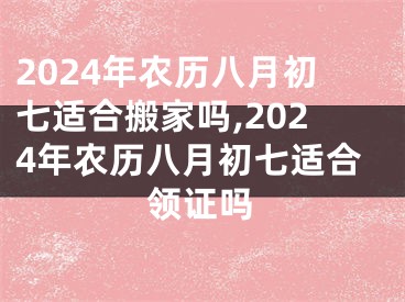 2024年农历八月初七适合搬家吗,2024年农历八月初七适合领证吗