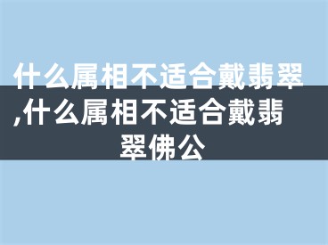 什么属相不适合戴翡翠,什么属相不适合戴翡翠佛公