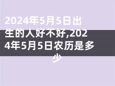2024年5月5日出生的人好不好,2024年5月5日农历是多少