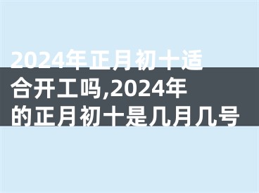 2024年正月初十适合开工吗,2024年的正月初十是几月几号