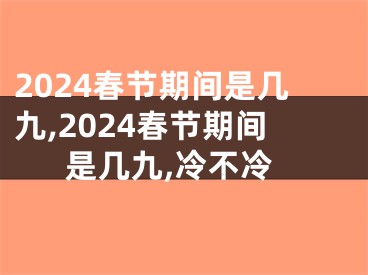 2024春节期间是几九,2024春节期间是几九,冷不冷