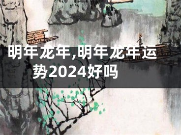 明年龙年,明年龙年运势2024好吗