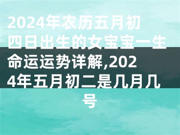 2024年农历五月初四日出生的女宝宝一生命运运势详解,2024年五月初二是几月几号