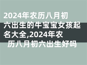2024年农历八月初六出生的牛宝宝女孩起名大全,2024年农历八月初六出生好吗