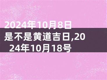 2024年10月8日是不是黄道吉日,2024年10月18号