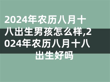 2024年农历八月十八出生男孩怎么样,2024年农历八月十八出生好吗