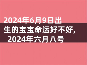 2024年6月9日出生的宝宝命运好不好,2024年六月八号