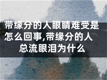 带缘分的人眼睛难受是怎么回事,带缘分的人总流眼泪为什么