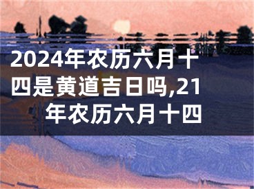 2024年农历六月十四是黄道吉日吗,21年农历六月十四