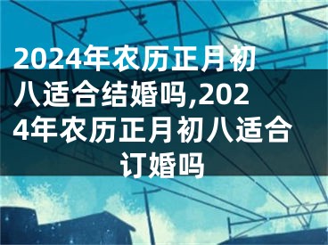 2024年农历正月初八适合结婚吗,2024年农历正月初八适合订婚吗