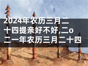 2024年农历三月二十四提亲好不好,二o二一年农历三月二十四