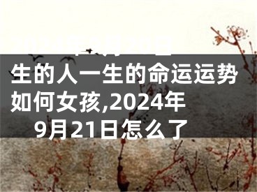 2024年9月20日生的人一生的命运运势如何女孩,2024年9月21日怎么了