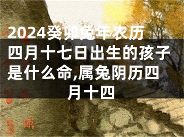 2024癸卯兔年农历四月十七日出生的孩子是什么命,属兔阴历四月十四
