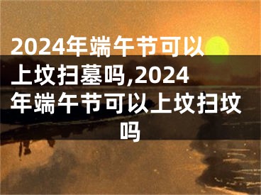 2024年端午节可以上坟扫墓吗,2024年端午节可以上坟扫坟吗