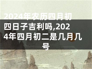 2024年农历四月初四日子吉利吗,2024年四月初二是几月几号