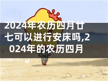 2024年农历四月廿七可以进行安床吗,2024年的农历四月