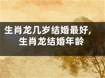 生肖龙几岁结婚最好,生肖龙结婚年龄