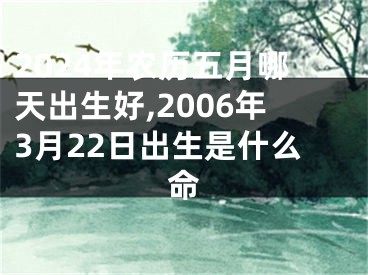 2024年农历五月哪天出生好,2006年3月22日出生是什么命