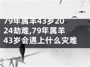 79年属羊43岁2024劫难,79年属羊43岁会遇上什么灾难