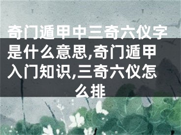 奇门遁甲中三奇六仪字是什么意思,奇门遁甲入门知识,三奇六仪怎么排