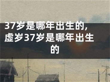 37岁是哪年出生的,虚岁37岁是哪年出生的