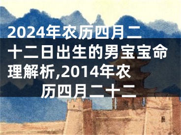 2024年农历四月二十二日出生的男宝宝命理解析,2014年农历四月二十二