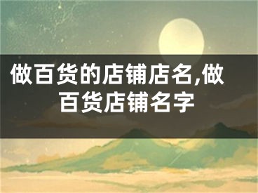 做百货的店铺店名,做百货店铺名字