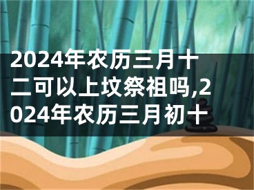 2024年农历三月十二可以上坟祭祖吗,2024年农历三月初十