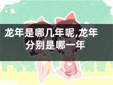 龙年是哪几年呢,龙年分别是哪一年