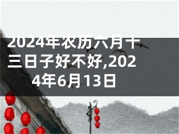 2024年农历六月十三日子好不好,2024年6月13日