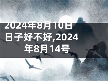 2024年8月10日日子好不好,2024年8月14号