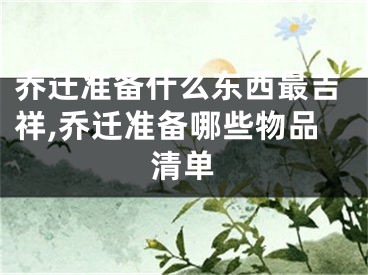 乔迁准备什么东西最吉祥,乔迁准备哪些物品清单