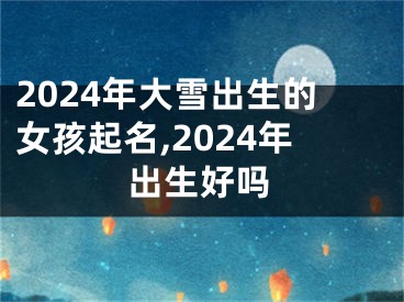 2024年大雪出生的女孩起名,2024年出生好吗