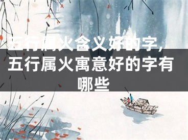 五行属火含义好的字,五行属火寓意好的字有哪些