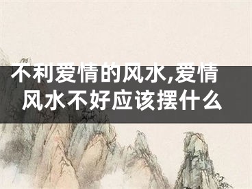 不利爱情的风水,爱情风水不好应该摆什么