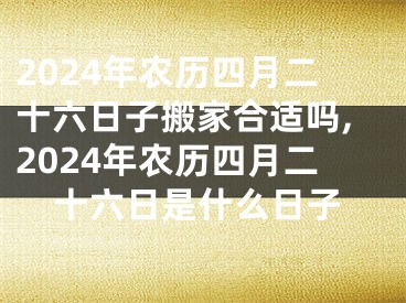 2024年农历四月二十六日子搬家合适吗,2024年农历四月二十六日是什么日子