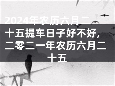 2024年农历六月二十五提车日子好不好,二零二一年农历六月二十五